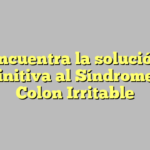 Encuentra la solución definitiva al Síndrome de Colon Irritable