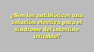 ¿Son los antibióticos una solución efectiva para el síndrome del intestino irritable?