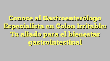 Conoce al Gastroenterólogo Especialista en Colon Irritable: Tu aliado para el bienestar gastrointestinal