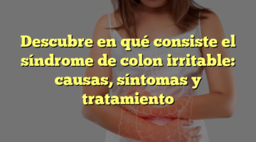Descubre en qué consiste el síndrome de colon irritable: causas, síntomas y tratamiento