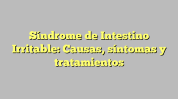 Síndrome de Intestino Irritable: Causas, síntomas y tratamientos