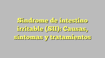 Síndrome de intestino irritable (SII): Causas, síntomas y tratamientos