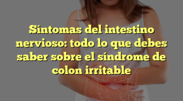 Síntomas del intestino nervioso: todo lo que debes saber sobre el síndrome de colon irritable