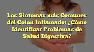 Los Síntomas más Comunes del Colon Inflamado: ¿Cómo Identificar Problemas de Salud Digestiva?