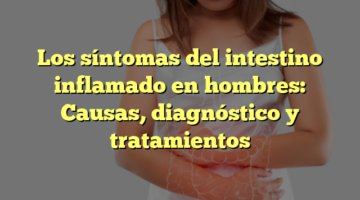 Los síntomas del intestino inflamado en hombres: Causas, diagnóstico y tratamientos
