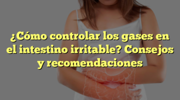 ¿Cómo controlar los gases en el intestino irritable? Consejos y recomendaciones