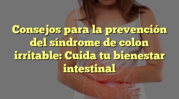 Consejos para la prevención del síndrome de colon irritable: Cuida tu bienestar intestinal