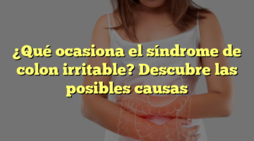 ¿Qué ocasiona el síndrome de colon irritable? Descubre las posibles causas