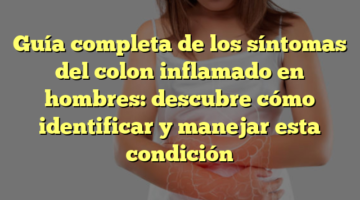 Guía completa de los síntomas del colon inflamado en hombres: descubre cómo identificar y manejar esta condición