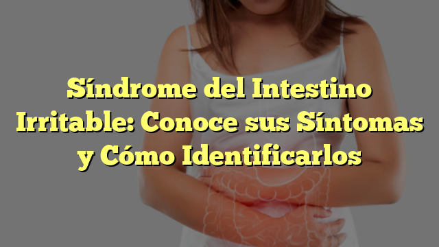 Síndrome del Intestino Irritable: Conoce sus Síntomas y Cómo Identificarlos