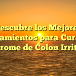 Descubre los Mejores Tratamientos para Curar el Síndrome de Colon Irritable