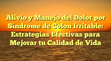 Alivio y Manejo del Dolor por Síndrome de Colon Irritable: Estrategias Efectivas para Mejorar tu Calidad de Vida